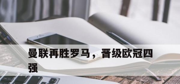 开云体育app在线-曼联再胜罗马，晋级欧冠四强