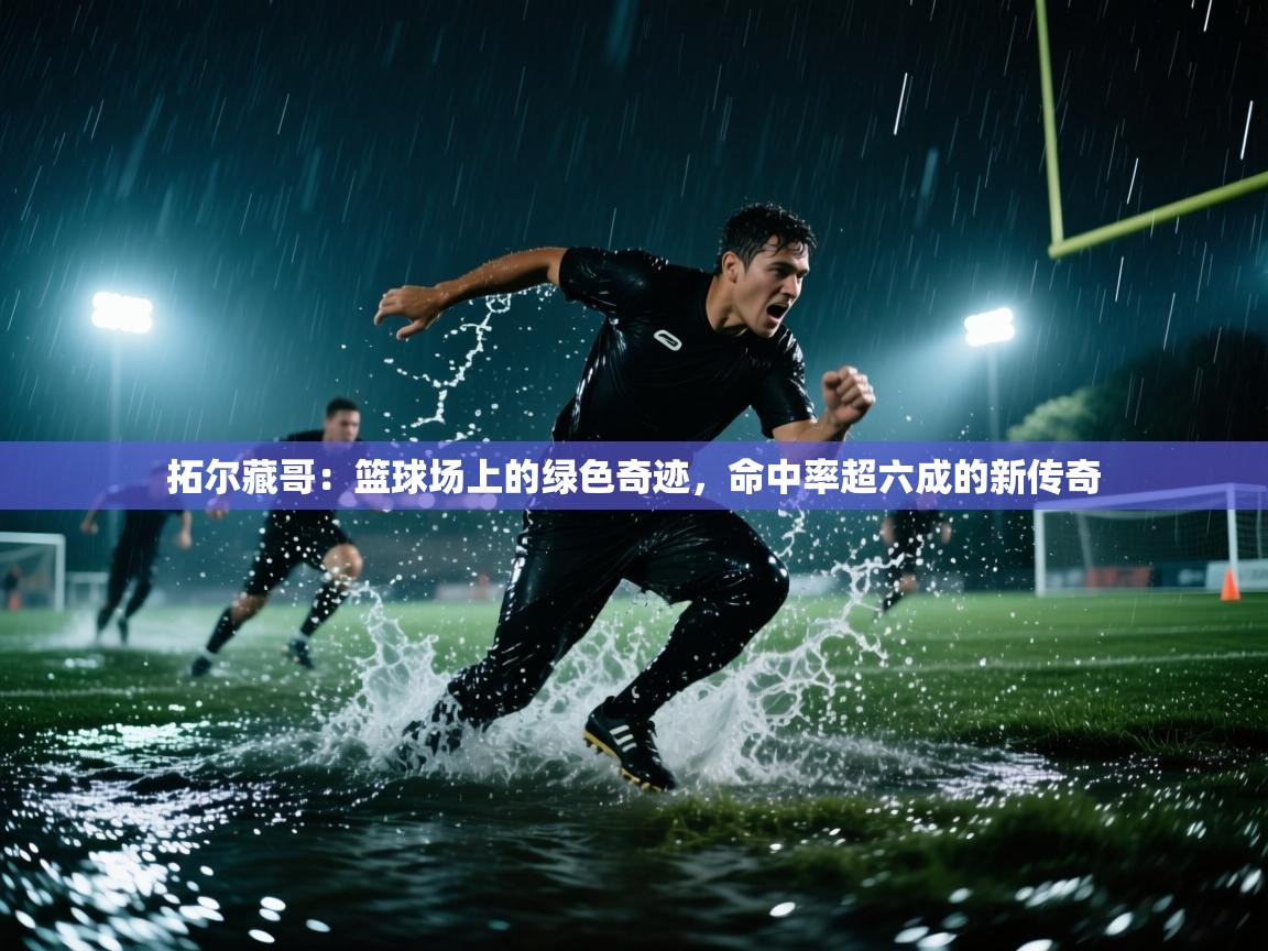 拓尔藏哥：篮球场上的绿色奇迹，命中率超六成的新传奇  第2张