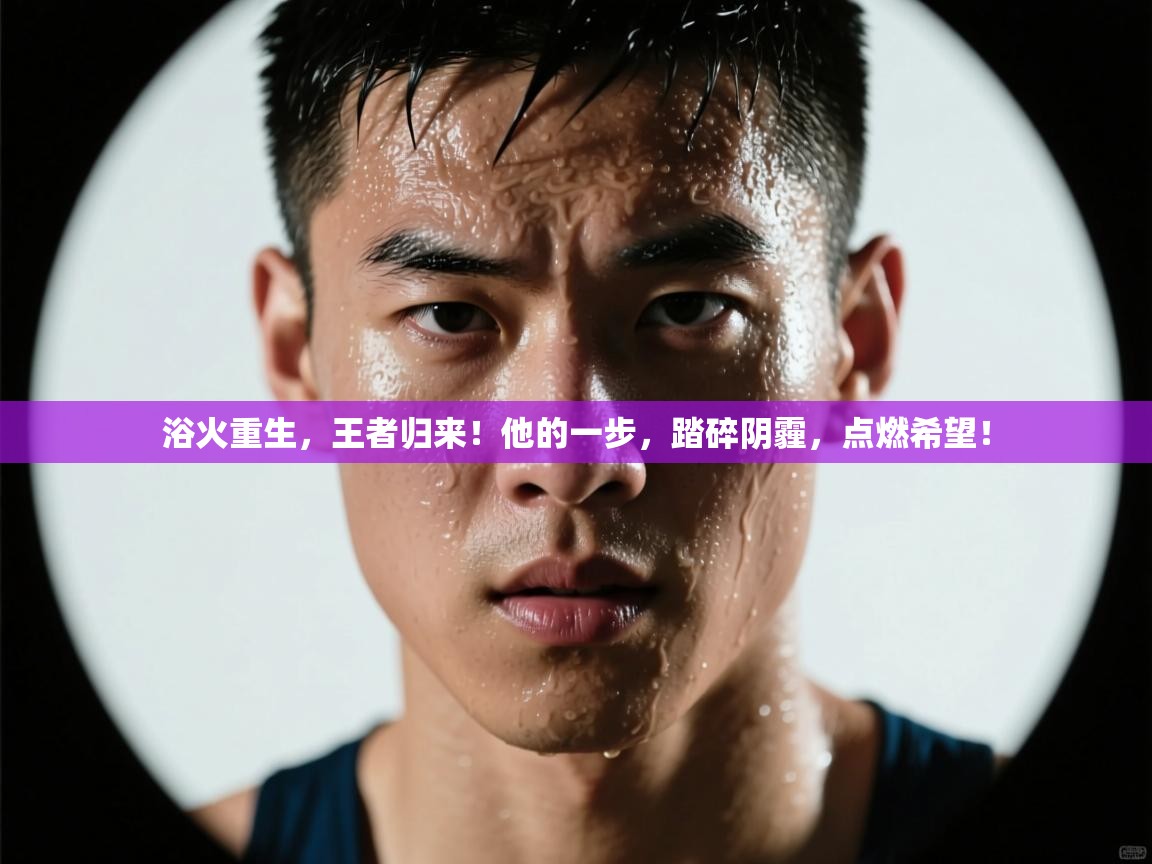 浴火重生，王者归来！他的一步，踏碎阴霾，点燃希望！