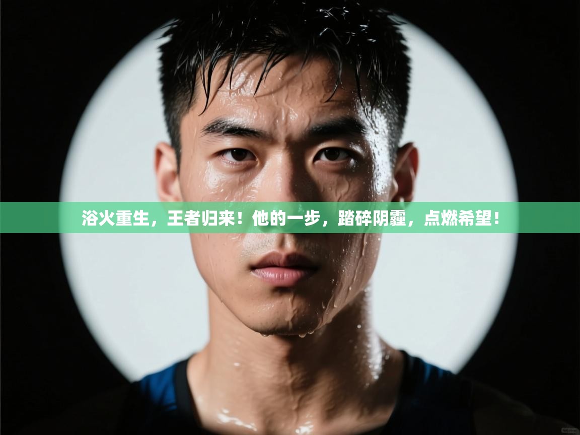 浴火重生,王者归来!他的一步,踏碎阴霾,点燃希望! 第2张