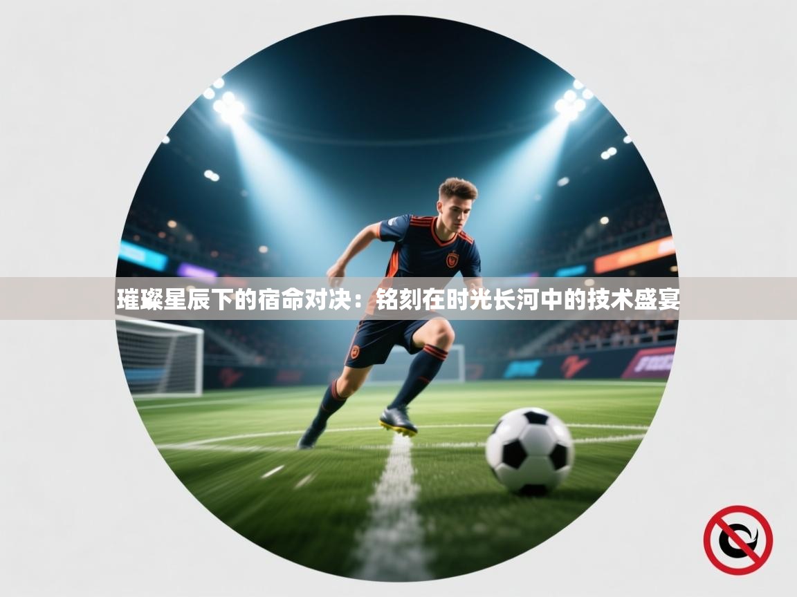 璀璨星辰下的宿命对决：铭刻在时光长河中的技术盛宴