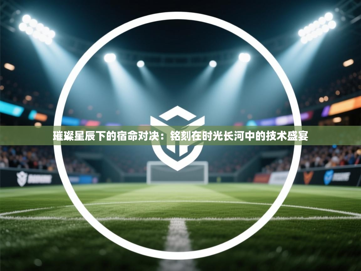 璀璨星辰下的宿命对决：铭刻在时光长河中的技术盛宴  第2张