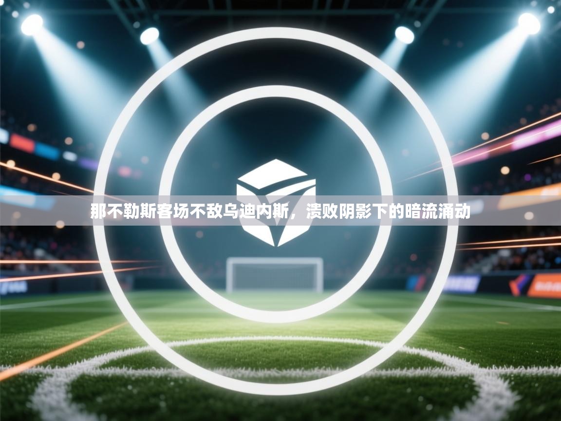 那不勒斯客场不敌乌迪内斯,溃败阴影下的暗流涌动