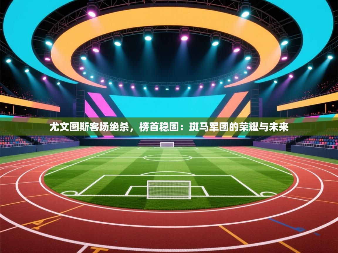 尤文图斯客场绝杀,榜首稳固:斑马军团的荣耀与未来