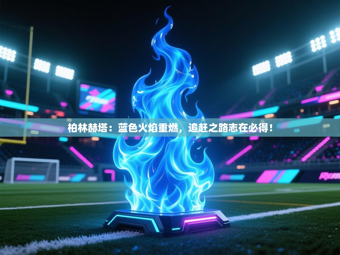 柏林赫塔:蓝色火焰重燃,追赶之路志在必得!