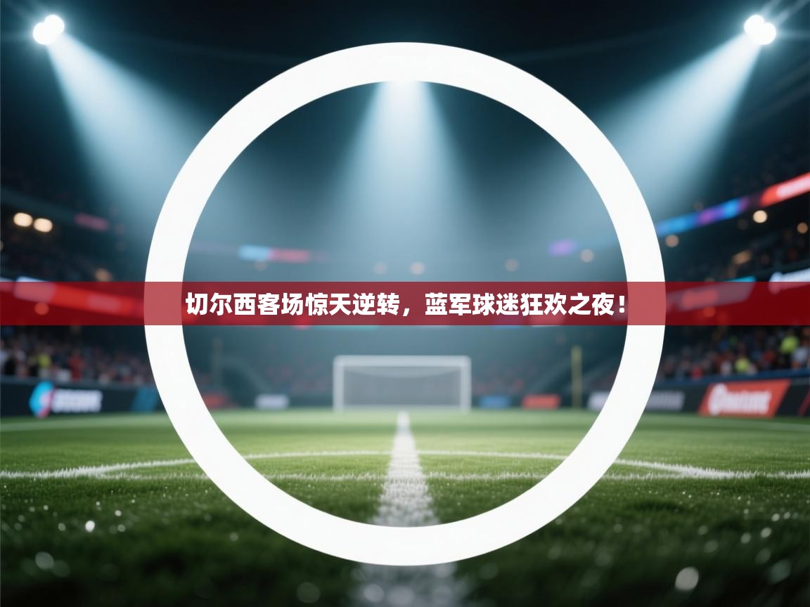 切尔西客场惊天逆转，蓝军球迷狂欢之夜！  第2张