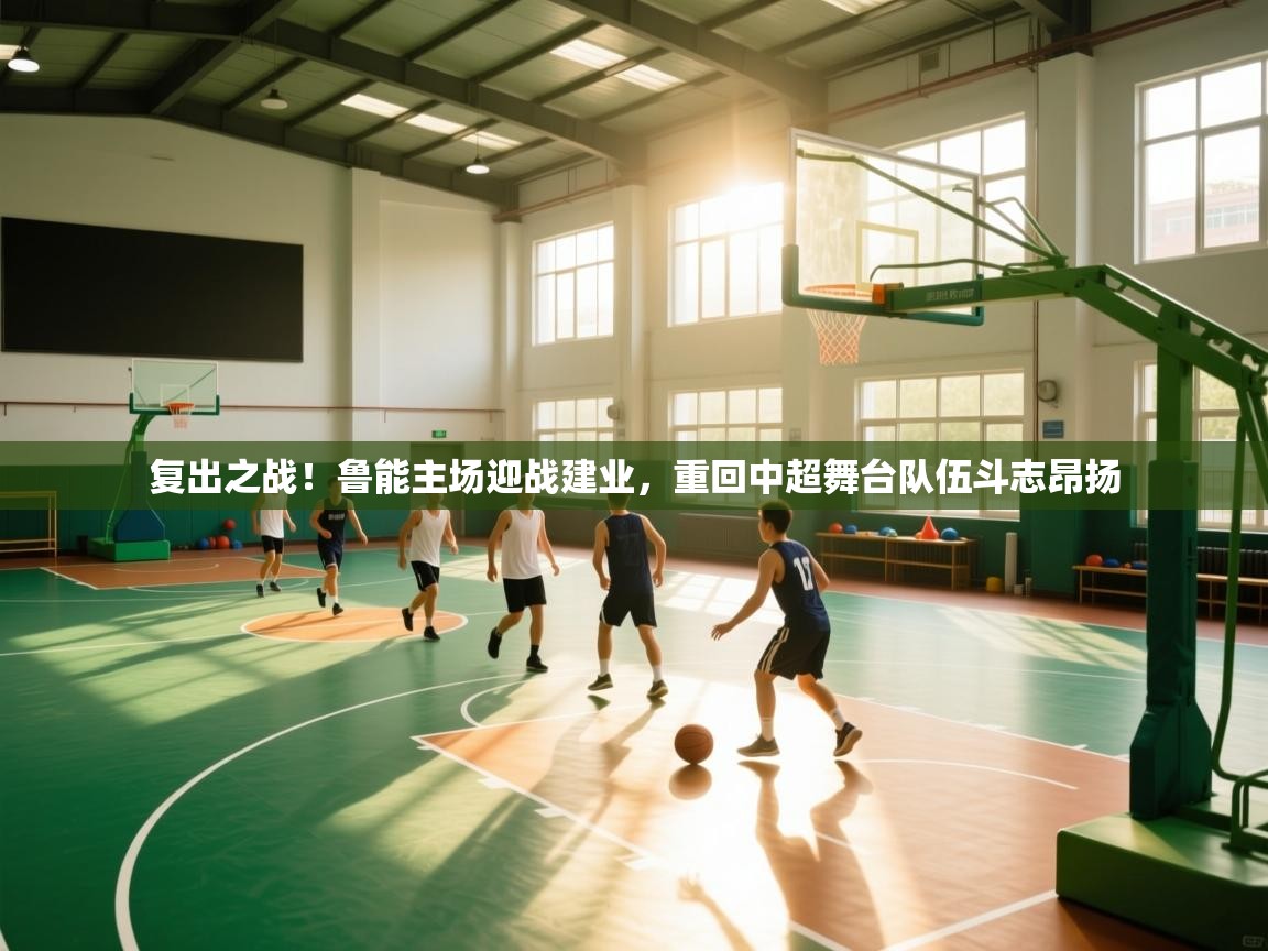 复出之战!鲁能主场迎战建业,重回中超舞台队伍斗志昂扬 第2张