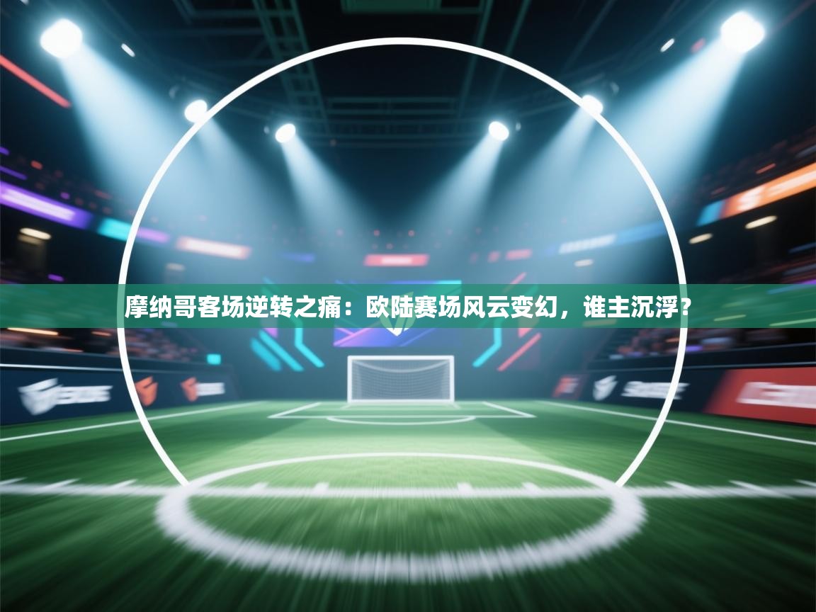 摩纳哥客场逆转之痛:欧陆赛场风云变幻,谁主沉浮? 第1张