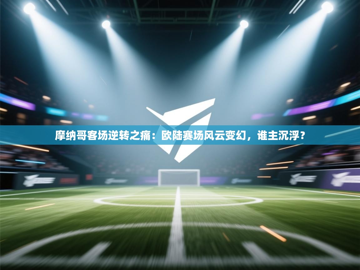 摩纳哥客场逆转之痛:欧陆赛场风云变幻,谁主沉浮? 第2张