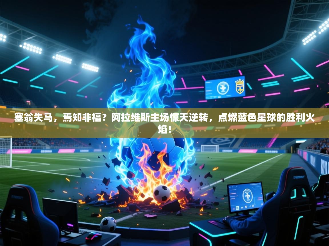 塞翁失马，焉知非福？阿拉维斯主场惊天逆转，点燃蓝色星球的胜利火焰！  第1张