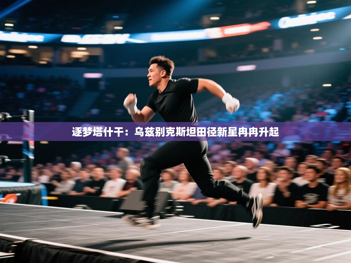 逐梦塔什干:乌兹别克斯坦田径新星冉冉升起